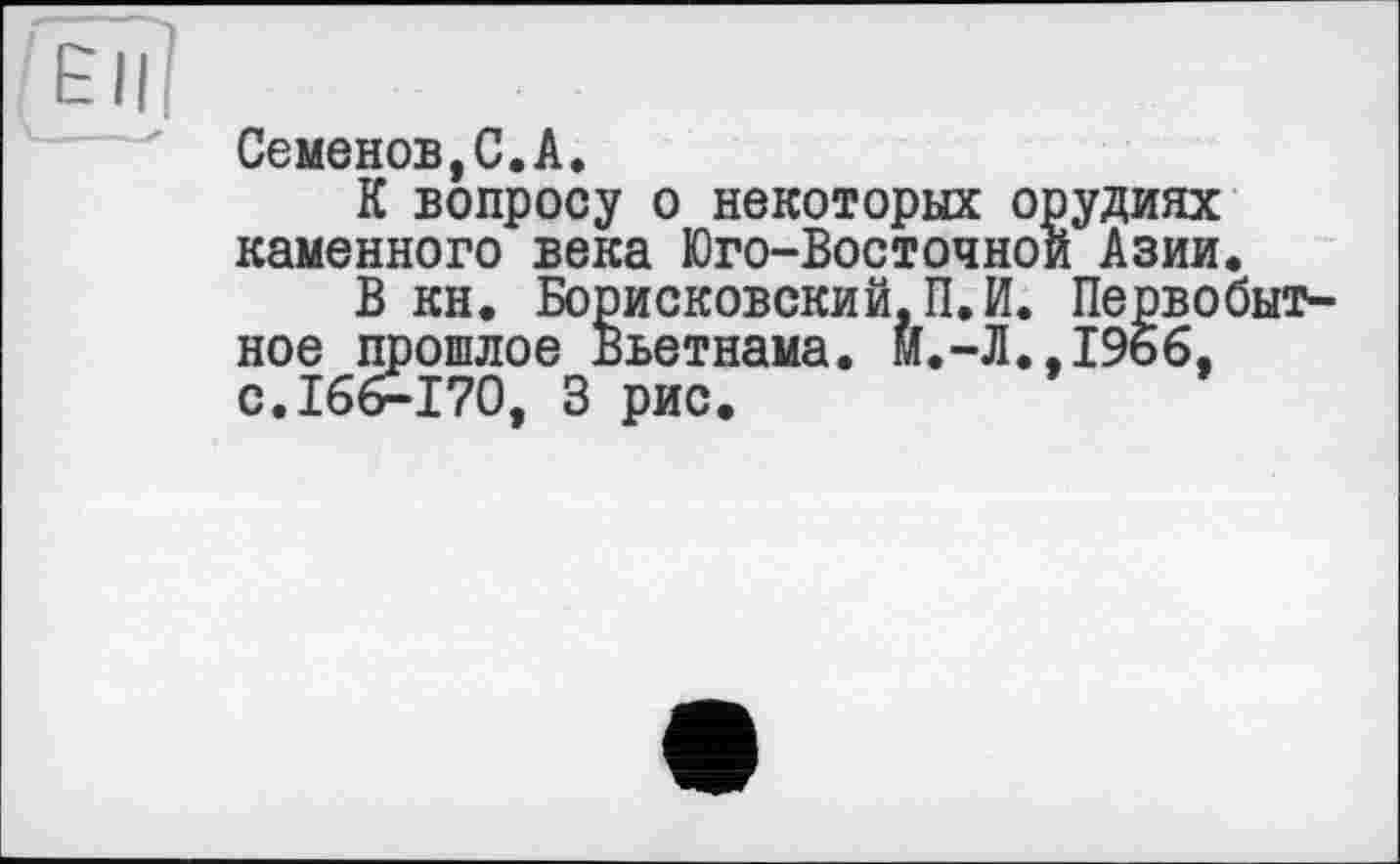 ﻿Семенов,С.А.
К вопросу о некоторых орудиях каменного века Юго-Восточной Азии.
В кн. Борисковский.П.И. Первобытное тюшлое Вьетнама. м.-Л.,1966, с.166-170, 3 рис.